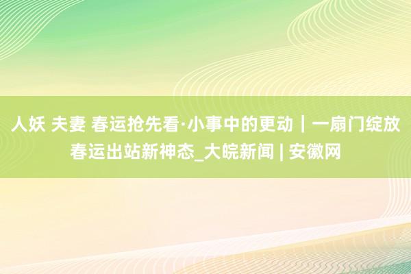 人妖 夫妻 春运抢先看·小事中的更动｜一扇门绽放春运出站新神态_大皖新闻 | 安徽网