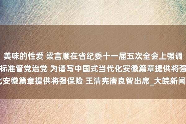 美味的性爱 梁言顺在省纪委十一届五次全会上强调 救助用改良精神和严的标准管党治党 为谱写中国式当代化安徽篇章提供将强保险 王清宪唐良智出席_大皖新闻 | 安徽网