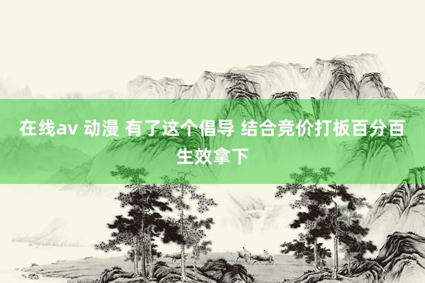 在线av 动漫 有了这个倡导 结合竞价打板百分百生效拿下