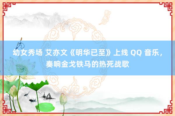 幼女秀场 艾亦文《明华已至》上线 QQ 音乐，奏响金戈铁马的热死战歌