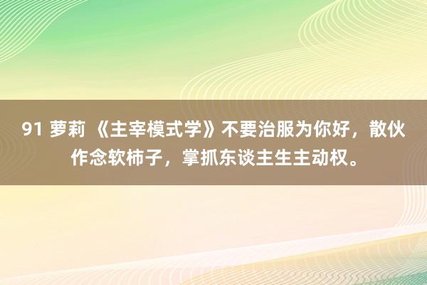 91 萝莉 《主宰模式学》不要治服为你好，散伙作念软柿子，掌抓东谈主生主动权。