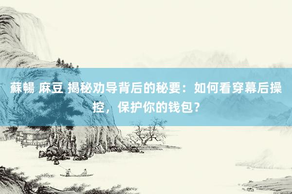 蘇暢 麻豆 揭秘劝导背后的秘要：如何看穿幕后操控，保护你的钱包？