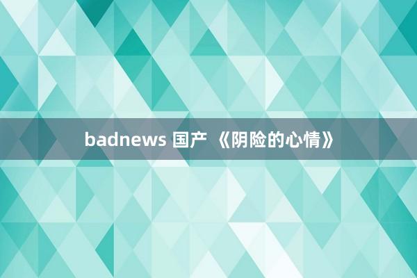 badnews 国产 《阴险的心情》