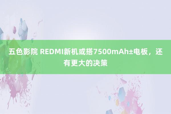 五色影院 REDMI新机或搭7500mAh±电板，还有更大的决策