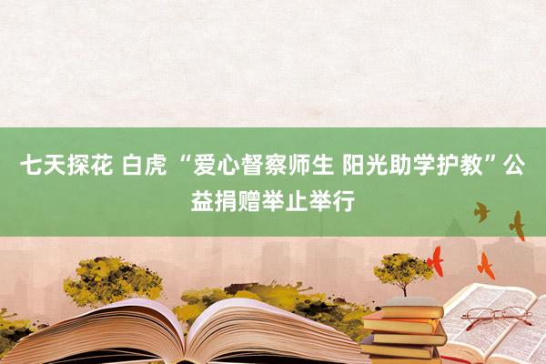 七天探花 白虎 “爱心督察师生 阳光助学护教”公益捐赠举止举行