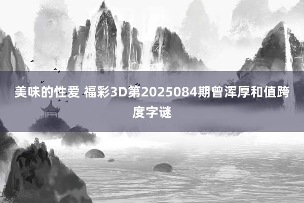 美味的性爱 福彩3D第2025084期曾浑厚和值跨度字谜