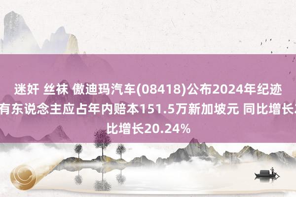 迷奸 丝袜 傲迪玛汽车(08418)公布2024年纪迹 公司领有东说念主应占年内赔本151.5万新加坡元 同比增长20.24%