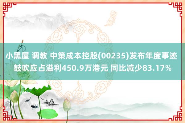 小黑屋 调教 中策成本控股(00235)发布年度事迹 鼓吹应占溢利450.9万港元 同比减少83.17%