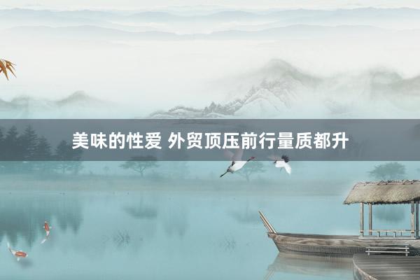 美味的性爱 外贸顶压前行量质都升