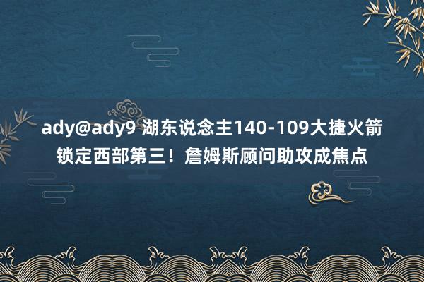 ady@ady9 湖东说念主140-109大捷火箭锁定西部第三！詹姆斯顾问助攻成焦点