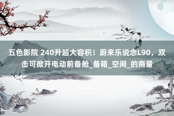 五色影院 240升超大容积！蔚来乐说念L90，双击可掀开电动前备舱_备箱_空间_的商量